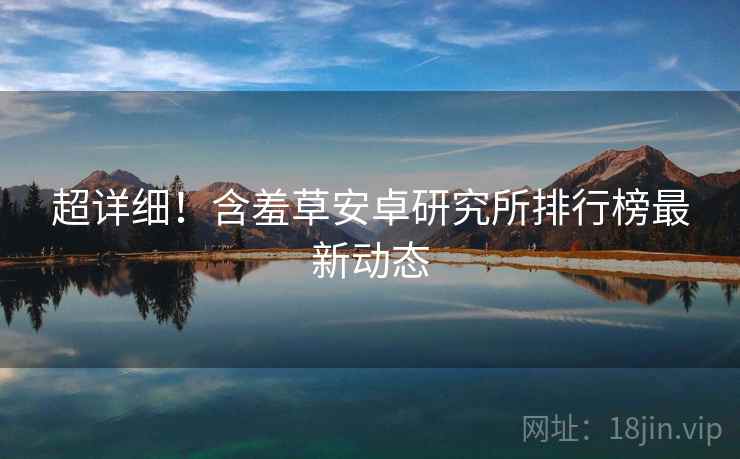 超详细！含羞草安卓研究所排行榜最新动态