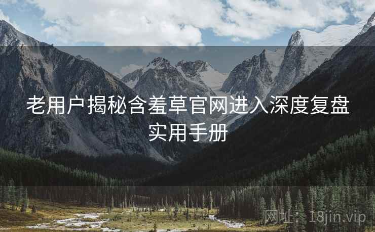 老用户揭秘含羞草官网进入深度复盘实用手册