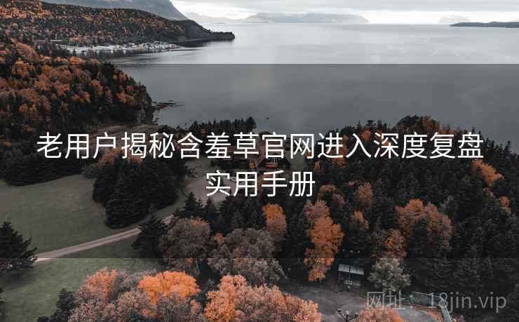 老用户揭秘含羞草官网进入深度复盘实用手册