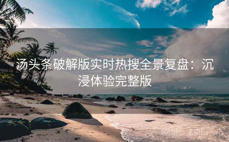汤头条破解版实时热搜全景复盘：沉浸体验完整版