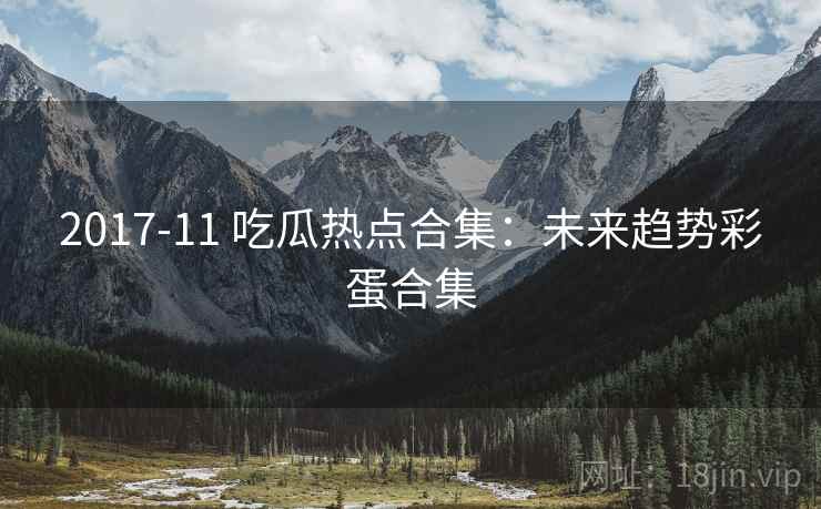 2017-11 吃瓜热点合集：未来趋势彩蛋合集