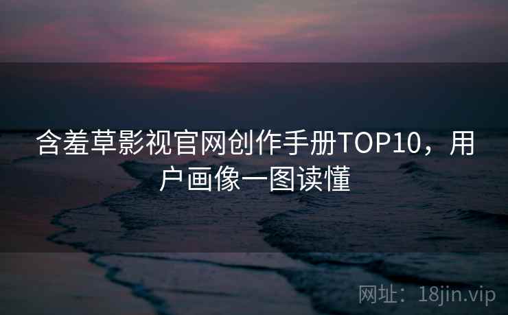 含羞草影视官网创作手册TOP10，用户画像一图读懂