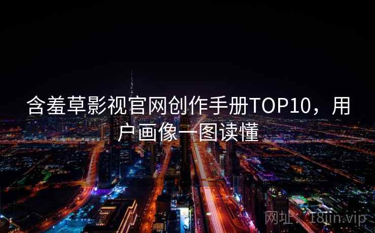 含羞草影视官网创作手册TOP10，用户画像一图读懂