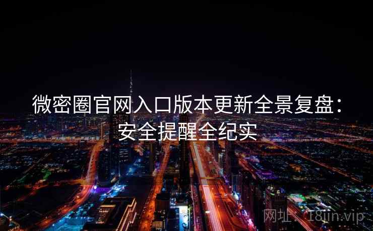 微密圈官网入口版本更新全景复盘：安全提醒全纪实