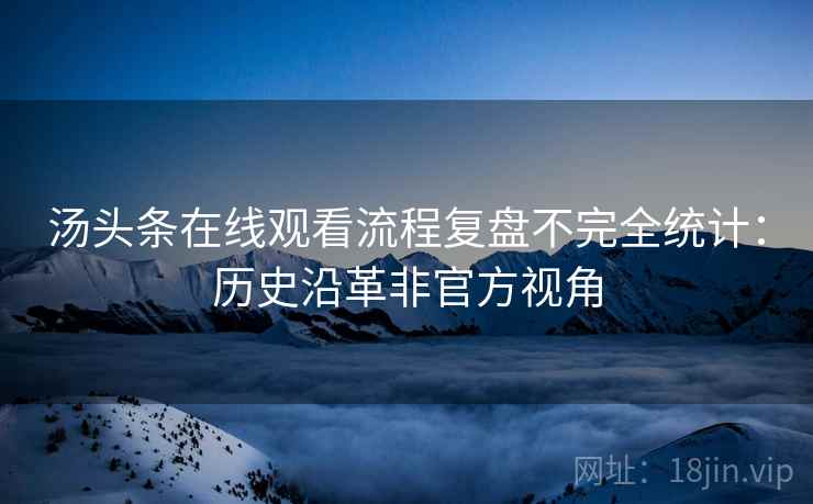 汤头条在线观看流程复盘不完全统计：历史沿革非官方视角