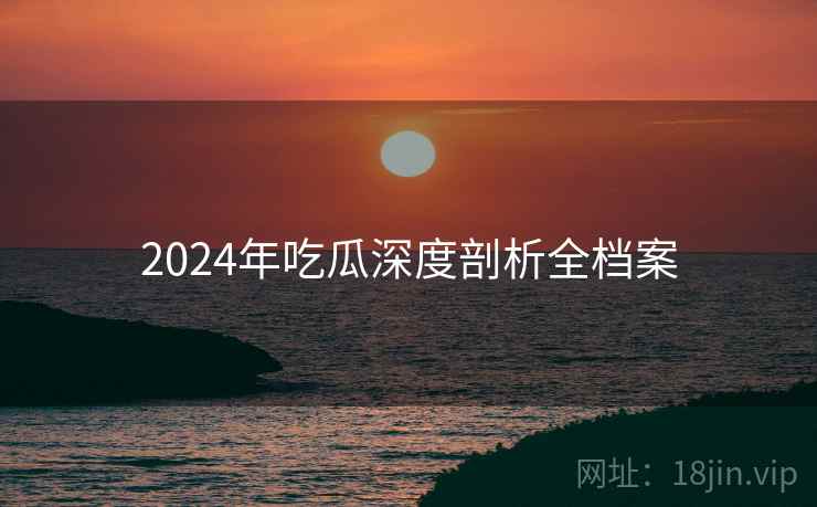 2024年吃瓜深度剖析全档案
