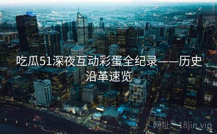 吃瓜51深夜互动彩蛋全纪录——历史沿革速览