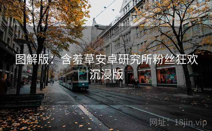 图解版：含羞草安卓研究所粉丝狂欢沉浸版