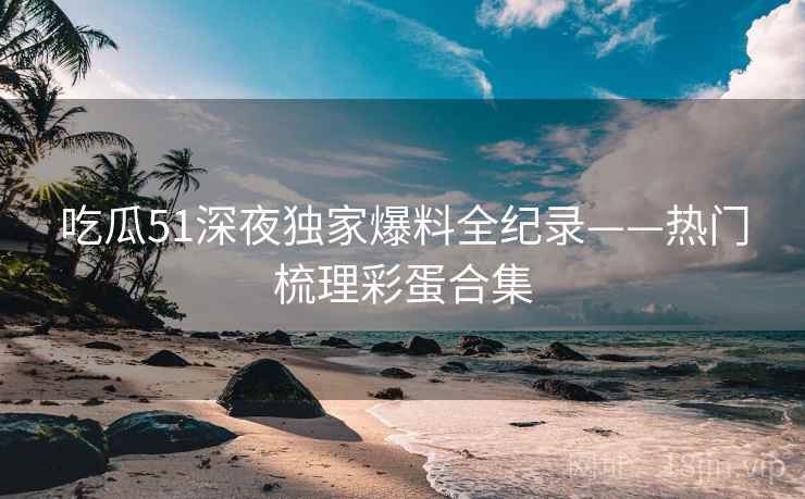 吃瓜51深夜独家爆料全纪录——热门梳理彩蛋合集