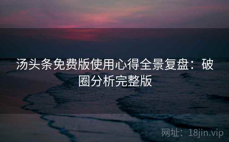 汤头条免费版使用心得全景复盘：破圈分析完整版