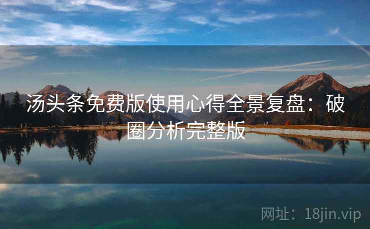 汤头条免费版使用心得全景复盘：破圈分析完整版
