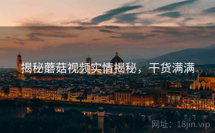 揭秘蘑菇视频实情揭秘，干货满满