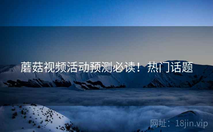 蘑菇视频活动预测必读！热门话题