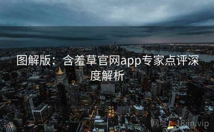 图解版：含羞草官网app专家点评深度解析