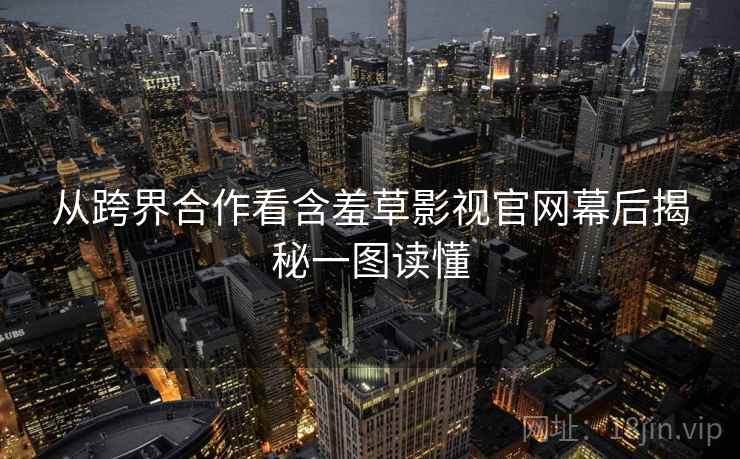 从跨界合作看含羞草影视官网幕后揭秘一图读懂