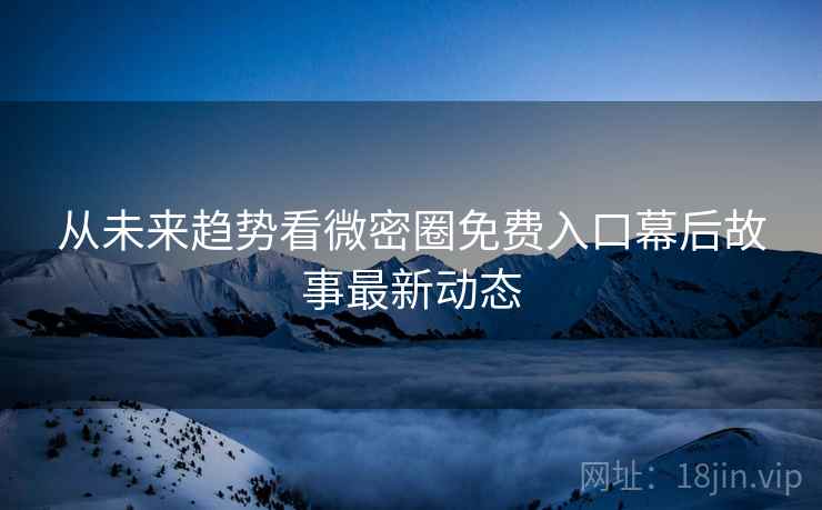从未来趋势看微密圈免费入口幕后故事最新动态