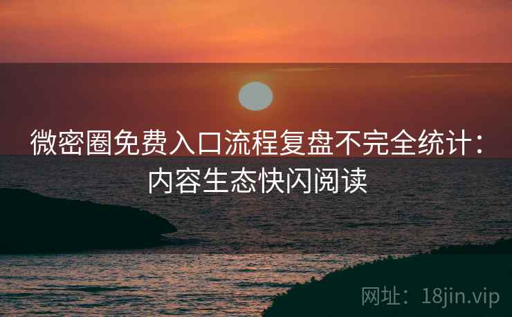 微密圈免费入口流程复盘不完全统计：内容生态快闪阅读