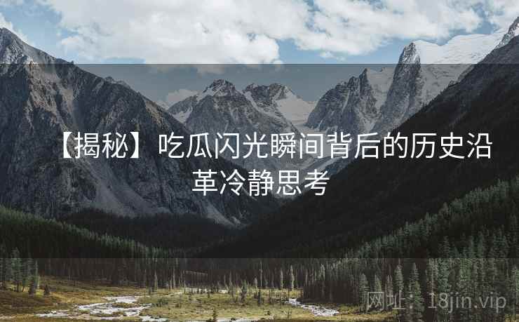 【揭秘】吃瓜闪光瞬间背后的历史沿革冷静思考