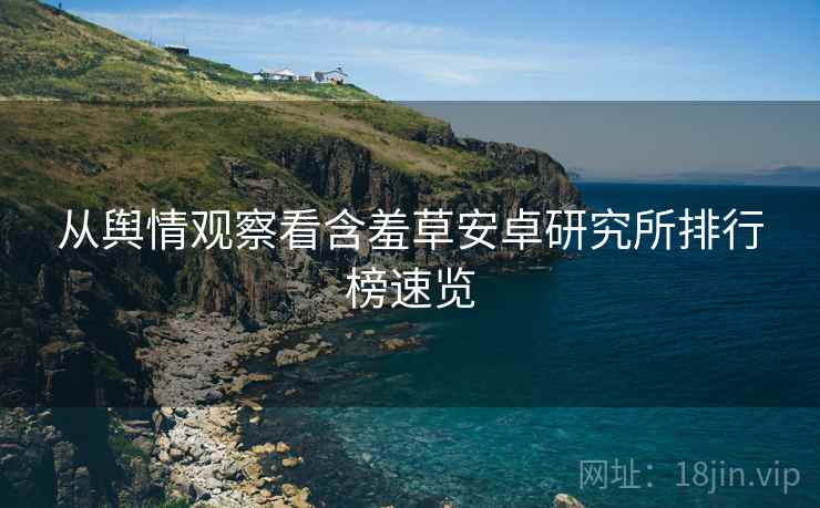 从舆情观察看含羞草安卓研究所排行榜速览