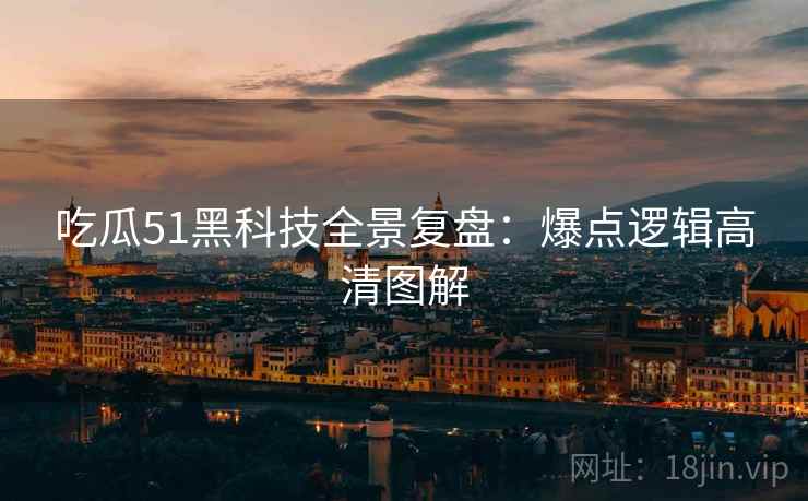 吃瓜51黑科技全景复盘：爆点逻辑高清图解
