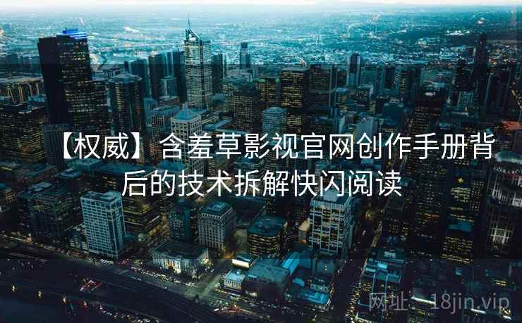 【权威】含羞草影视官网创作手册背后的技术拆解快闪阅读