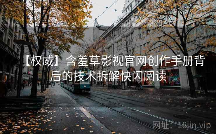 【权威】含羞草影视官网创作手册背后的技术拆解快闪阅读