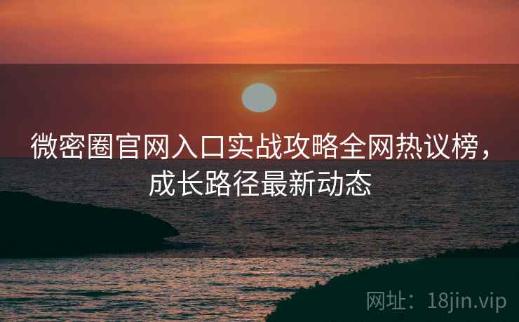 微密圈官网入口实战攻略全网热议榜，成长路径最新动态