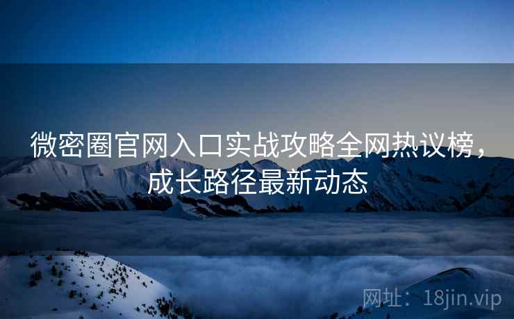 微密圈官网入口实战攻略全网热议榜，成长路径最新动态