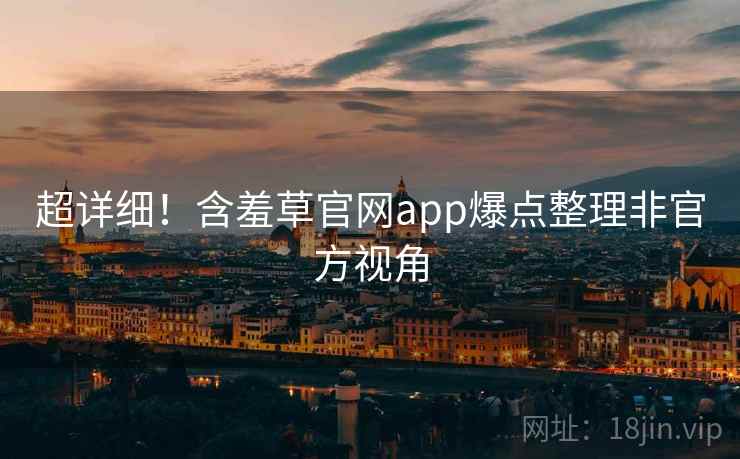 超详细！含羞草官网app爆点整理非官方视角