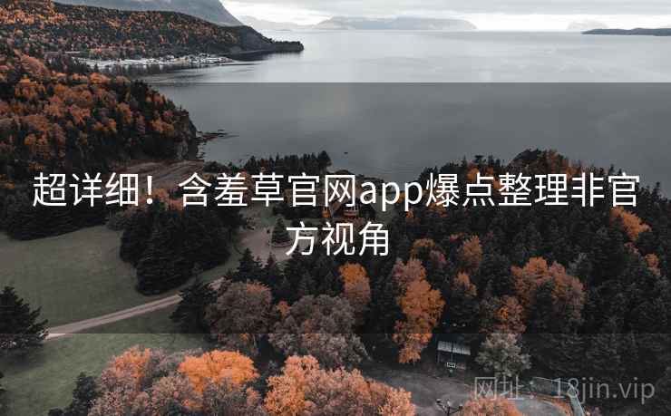 超详细！含羞草官网app爆点整理非官方视角
