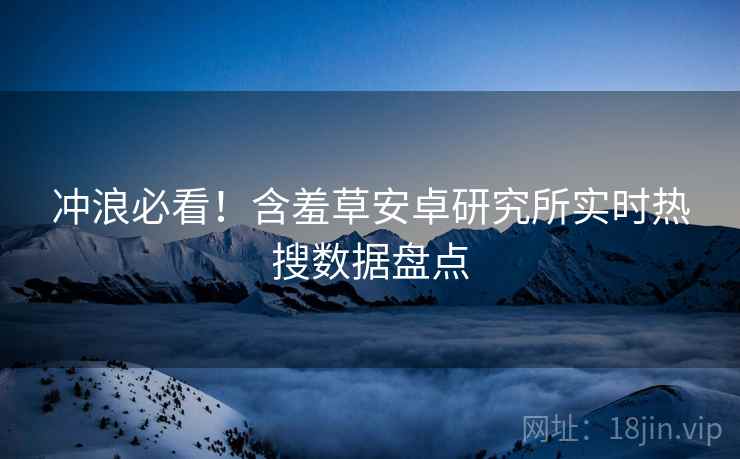 冲浪必看！含羞草安卓研究所实时热搜数据盘点