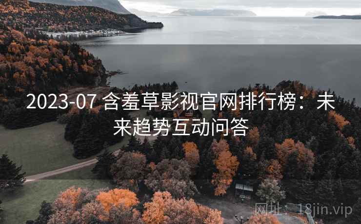 2023-07 含羞草影视官网排行榜：未来趋势互动问答