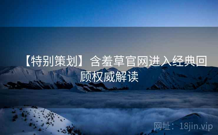 【特别策划】含羞草官网进入经典回顾权威解读