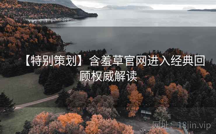 【特别策划】含羞草官网进入经典回顾权威解读