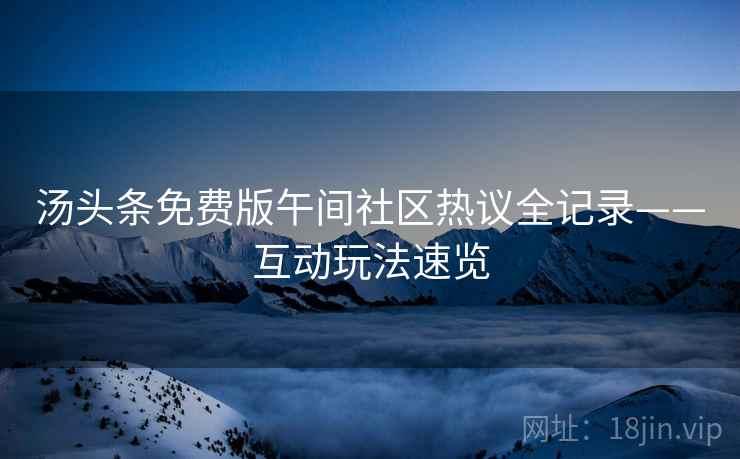 汤头条免费版午间社区热议全记录——互动玩法速览