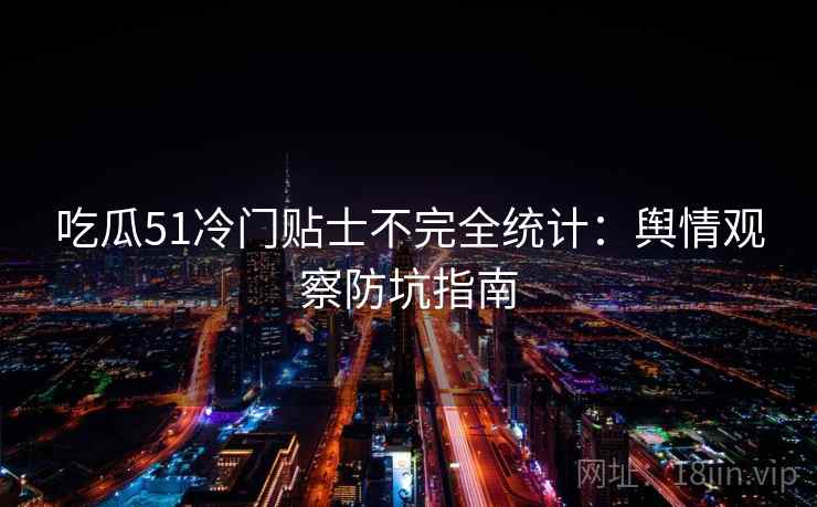 吃瓜51冷门贴士不完全统计：舆情观察防坑指南