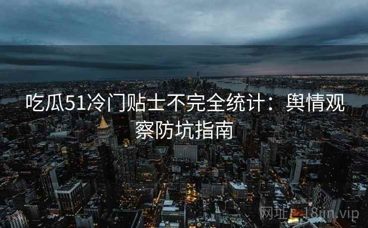 吃瓜51冷门贴士不完全统计：舆情观察防坑指南