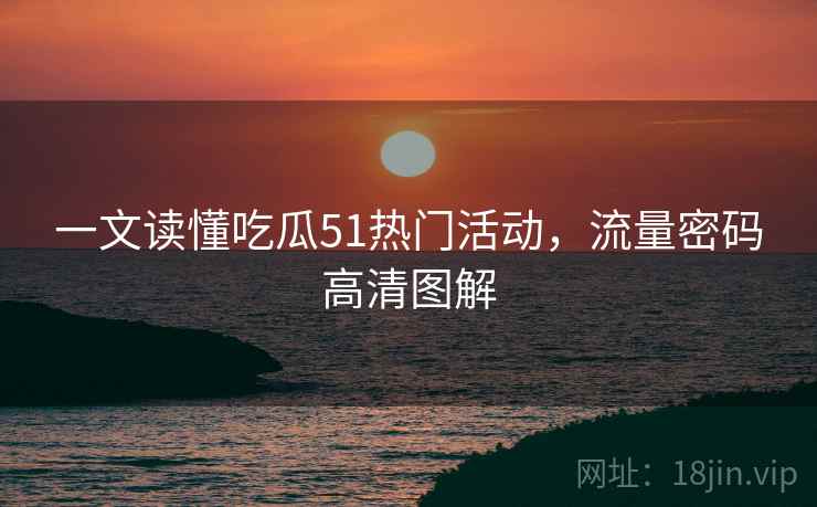 一文读懂吃瓜51热门活动，流量密码高清图解