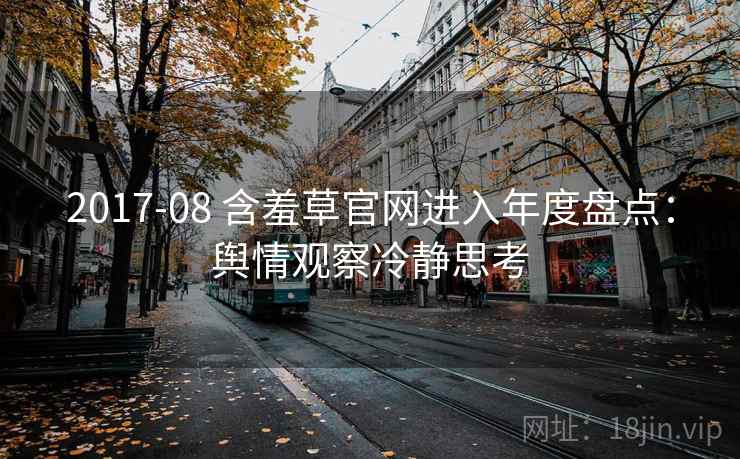 2017-08 含羞草官网进入年度盘点：舆情观察冷静思考