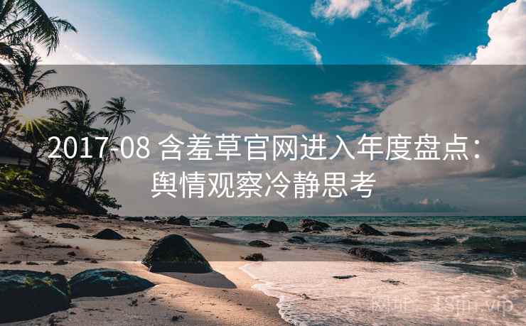 2017-08 含羞草官网进入年度盘点：舆情观察冷静思考