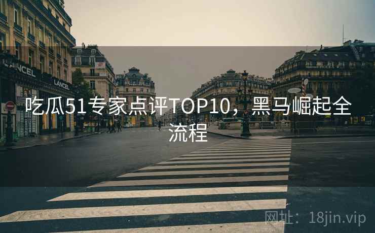 吃瓜51专家点评TOP10，黑马崛起全流程